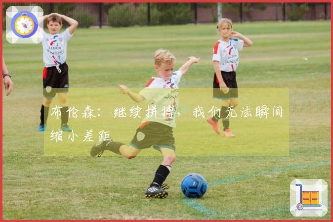 布伦森：继续拼搏，我们无法瞬间缩小差距