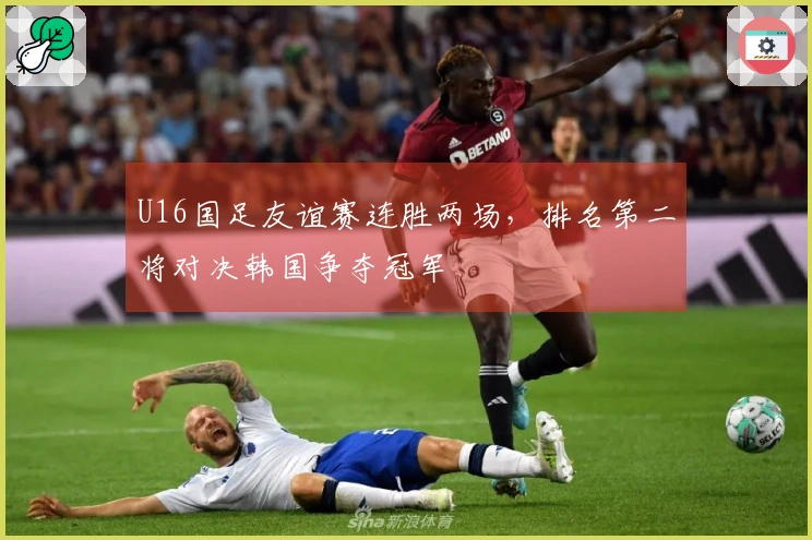 U16国足友谊赛连胜两场，排名第二将对决韩国争夺冠军