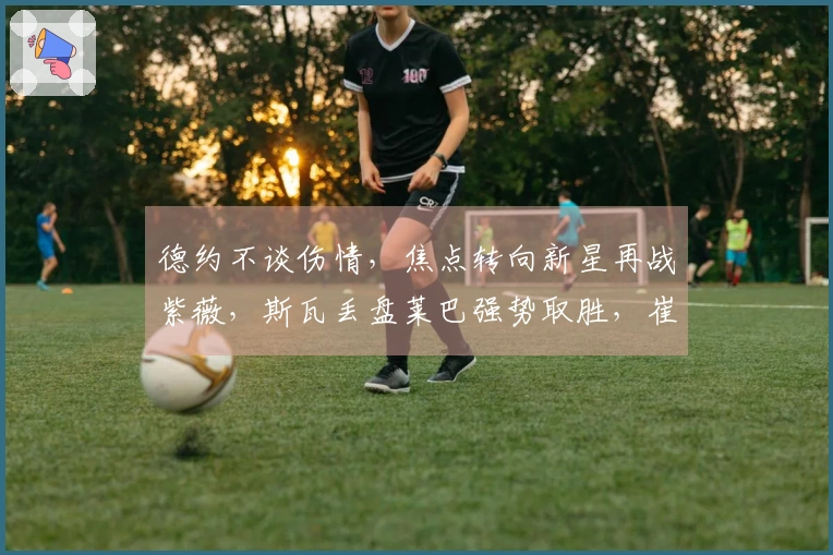 德约不谈伤情，焦点转向新星再战紫薇，斯瓦丢盘莱巴强势取胜，崔杰小布双双晋级